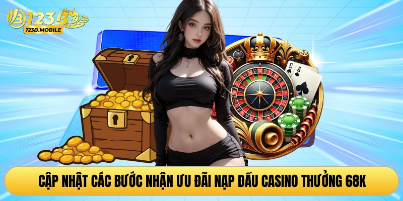 Cập nhật các bước nhận ưu đãi nạp đầu casino thưởng 68K