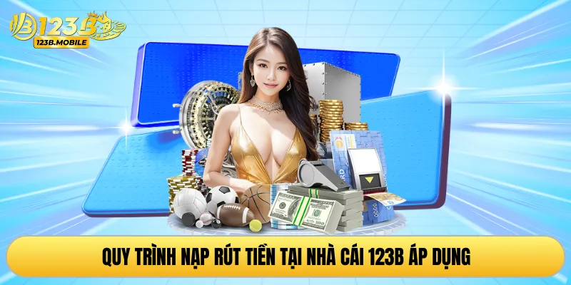 Quy trình nạp rút tiền tại nhà cái 123B áp dụng